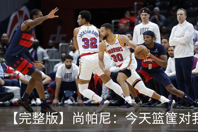 【完整版】尚帕尼：今天篮筐对我来说相当大 没队友帮忙我投不进