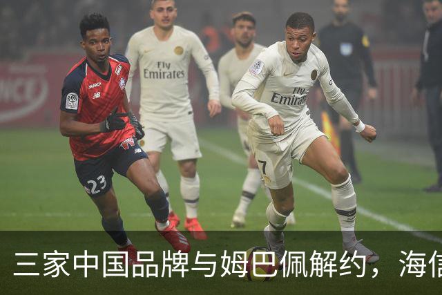 三家中国品牌与姆巴佩解约，海信确认继续赞助皇马