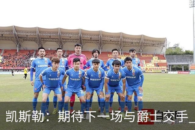 凯斯勒：期待下一场与爵士交手 我的前队友们都很出色