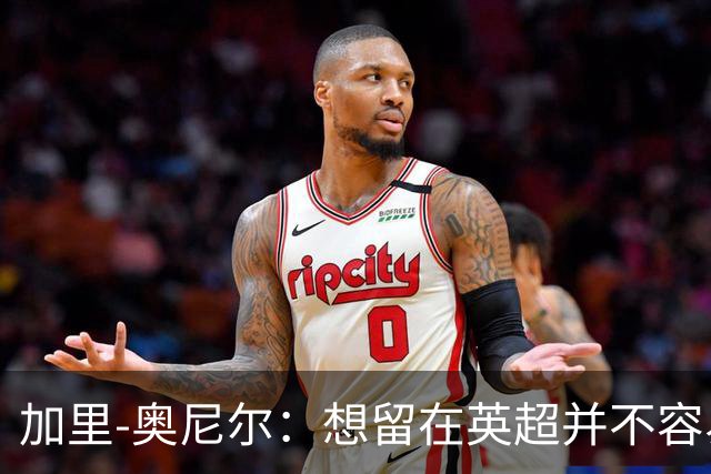 加里-奥尼尔：想留在英超并不容易，我们也想争取更高的排名