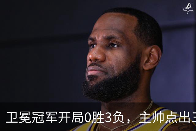 卫冕冠军开局0胜3负，主帅点出三个场上原因