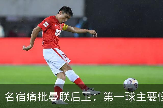 名宿痛批曼联后卫：第一球主要怪他，红牌太荒唐