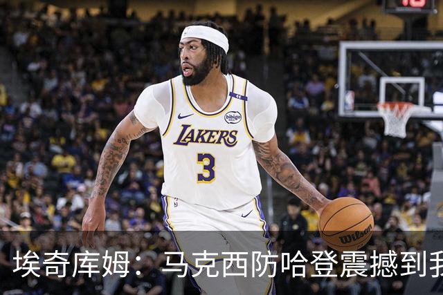 埃奇库姆：马克西防哈登震撼到我，之前不知他能攻防一体
