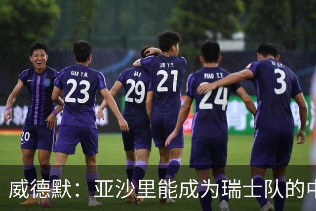 威德默：亚沙里能成为瑞士队的中流砥柱，他渴望组织进攻