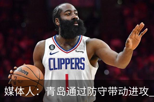 媒体人：青岛通过防守带动进攻 球员也重新找回了自己的状态