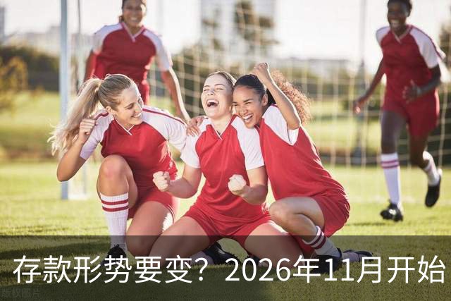 存款形势要变？2026年11月开始，银行存钱利率，或将迎来全新变化