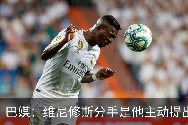 巴媒：维尼修斯分手是他主动提出的，他觉得恋情内耗备受压抑