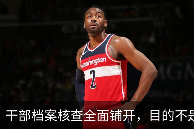 干部档案核查全面铺开，目的不是追责，这五类人员会重点留存保护