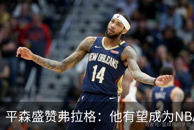 平森盛赞弗拉格：他有望成为NBA未来门面 这小子与众不同