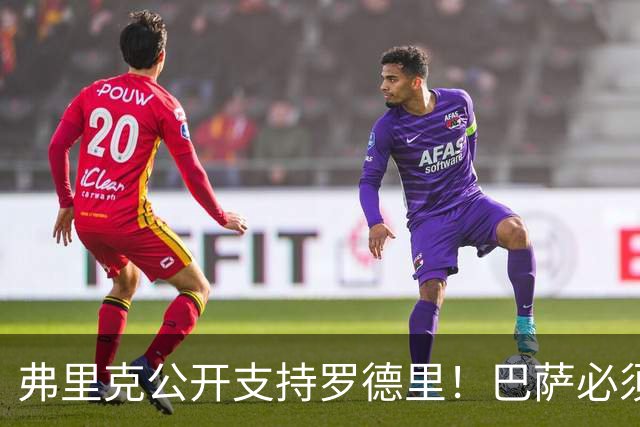 弗里克公开支持罗德里！巴萨必须减少失误，重新找回比赛控制力