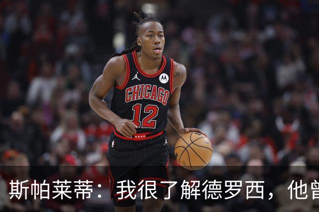 斯帕莱蒂：我很了解德罗西，他曾是我在球场上的“武装右臂”