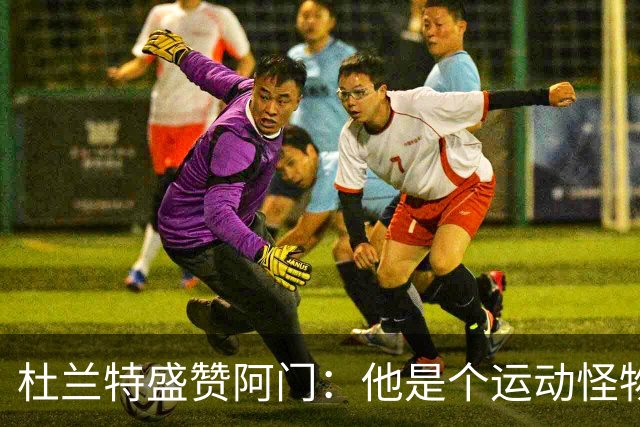 杜兰特盛赞阿门：他是个运动怪物 那次封盖拯救了比赛