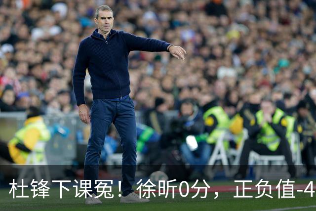 杜锋下课冤！徐昕0分，正负值-48，焦泊乔太软，球迷排队道歉！