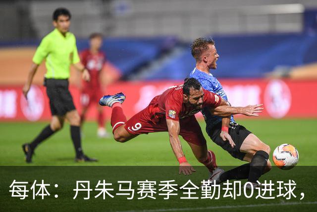 每体：丹朱马赛季全勤却0进球，4次错失良机，身价缩水94%