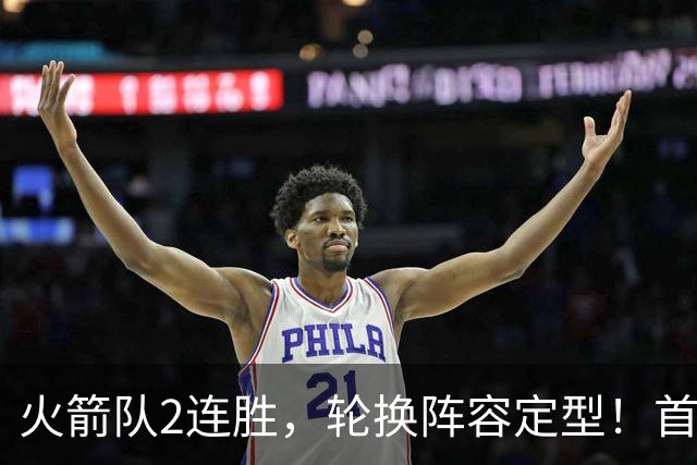 火箭队2连胜，轮换阵容定型！首发5虎+5位替补搭档，卡佩拉化身第11人
