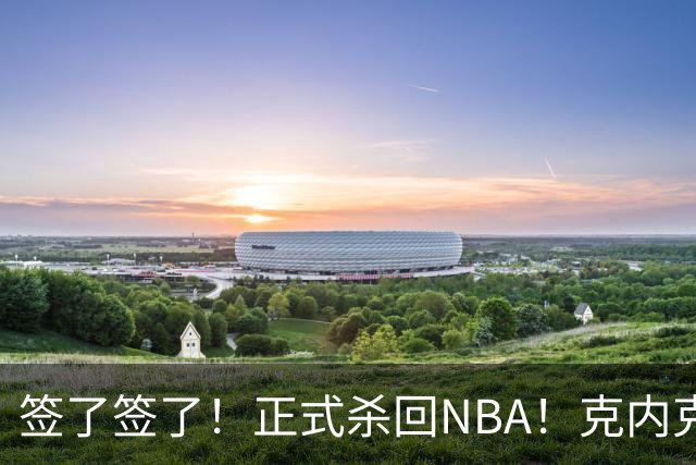 签了签了！正式杀回NBA！克内克特加盟卫冕冠军