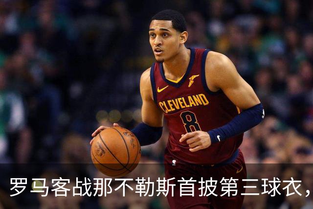 罗马客战那不勒斯首披第三球衣，阵容多处轮换
