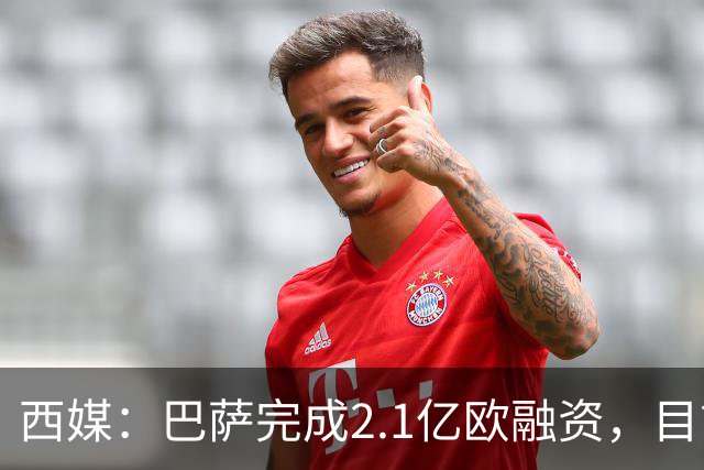 西媒：巴萨完成2.1亿欧融资，目前总债务升至26.8亿欧