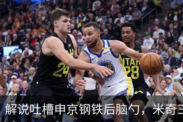 解说吐槽申京"钢铁后脑勺"，米奇三后卫整活葬送比赛