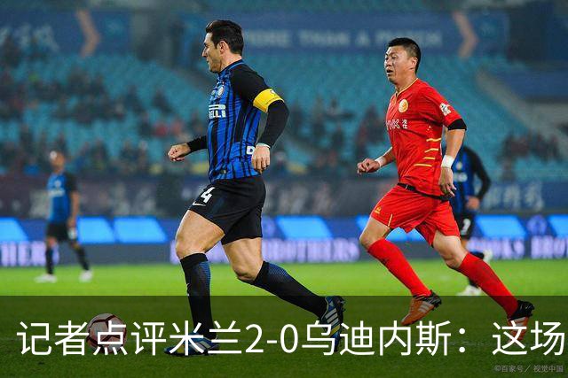 记者点评米兰2-0乌迪内斯：这场比赛踢出了“老米兰”的味道