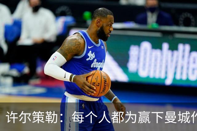 许尔策勒：每个人都为赢下曼城作出了贡献，包括幕后人员
