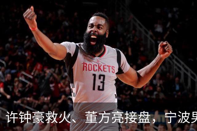 许钟豪救火、董方亮接盘，宁波男篮双线换血后保级几率还有几成？