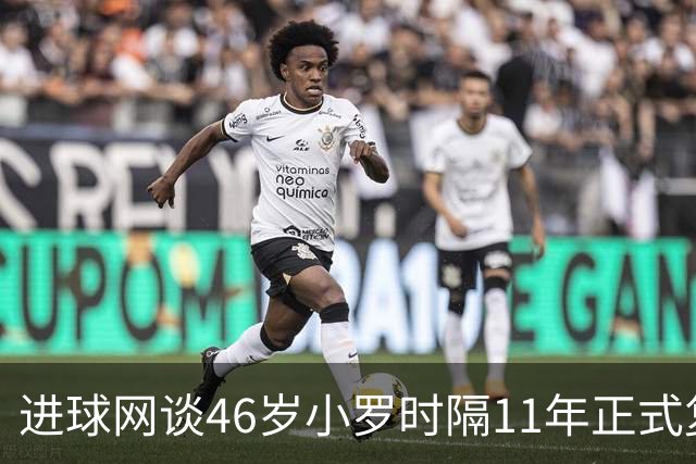 进球网谈46岁小罗时隔11年正式复出：足坛奇观即将上演