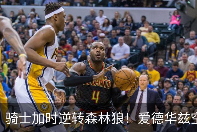骑士加时逆转森林狼！爱德华兹空砍47分绝平不中 哈登22分9助