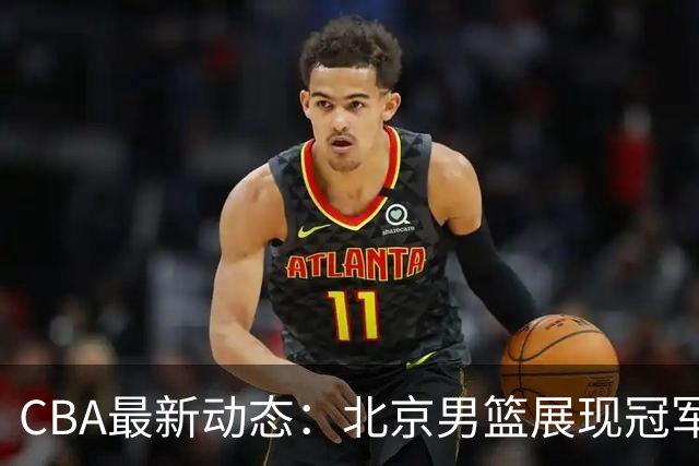 CBA最新动态：北京男篮展现冠军潜力，郭艾伦复出在即，徐杰情绪波动