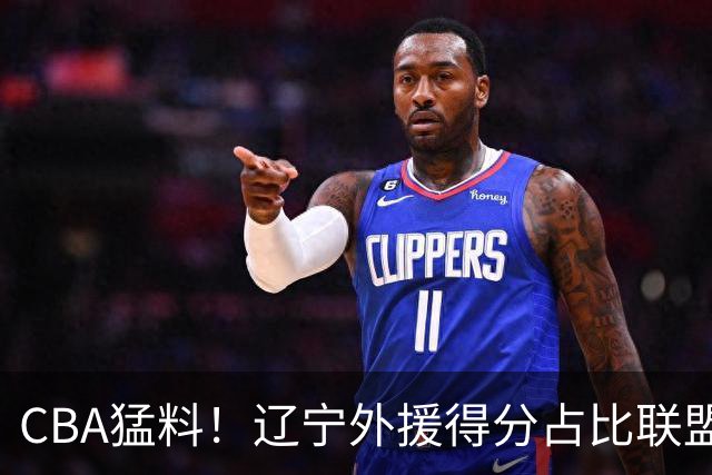 CBA猛料！辽宁外援得分占比联盟第一，浙江后卫恢复不理想，琼斯向深圳自荐
