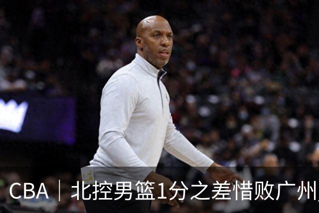 CBA｜北控男篮1分之差惜败广州 错失三连胜